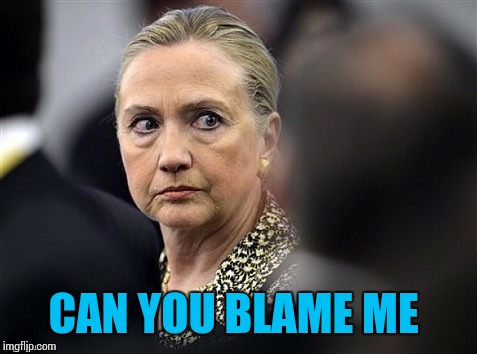 upset hillary | CAN YOU BLAME ME | image tagged in upset hillary | made w/ Imgflip meme maker