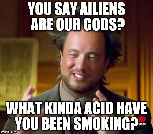 Ancient Aliens Meme | YOU SAY AILIENS ARE OUR GODS? WHAT KINDA ACID HAVE YOU BEEN SMOKING? | image tagged in memes,ancient aliens | made w/ Imgflip meme maker