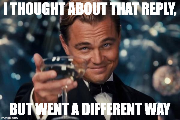 Leonardo Dicaprio Cheers Meme | I THOUGHT ABOUT THAT REPLY, BUT WENT A DIFFERENT WAY | image tagged in memes,leonardo dicaprio cheers | made w/ Imgflip meme maker