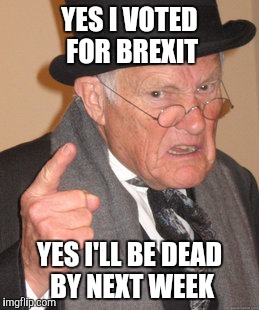 Back In My Day Meme | YES I VOTED FOR BREXIT; YES I'LL BE DEAD BY NEXT WEEK | image tagged in memes,back in my day | made w/ Imgflip meme maker