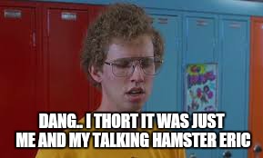 DANG.. I THORT IT WAS JUST ME AND MY TALKING HAMSTER ERIC | made w/ Imgflip meme maker