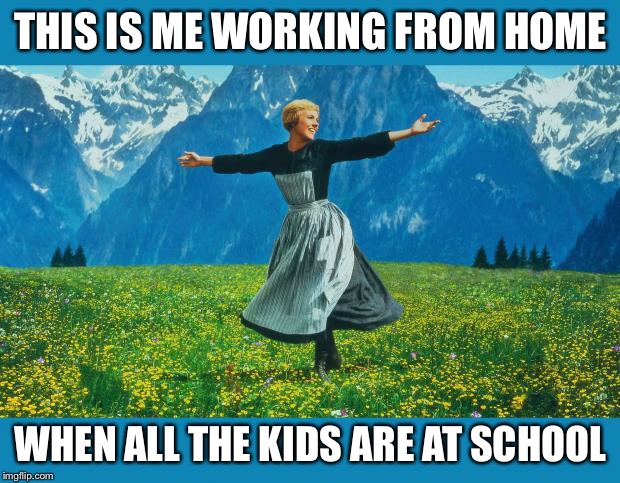 the sound of music happiness | THIS IS ME WORKING FROM HOME; WHEN ALL THE KIDS ARE AT SCHOOL | image tagged in the sound of music happiness | made w/ Imgflip meme maker
