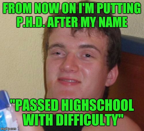 10 Guy Meme | FROM NOW ON I'M PUTTING P.H.D. AFTER MY NAME; "PASSED HIGHSCHOOL WITH DIFFICULTY" | image tagged in memes,10 guy | made w/ Imgflip meme maker