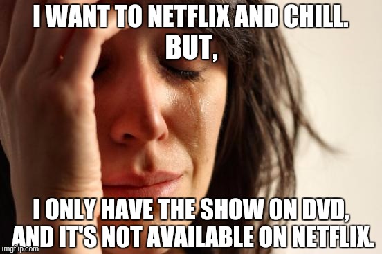 First World Problems Meme | I WANT TO NETFLIX AND CHILL. BUT, I ONLY HAVE THE SHOW ON DVD, AND IT'S NOT AVAILABLE ON NETFLIX. | image tagged in memes,first world problems | made w/ Imgflip meme maker