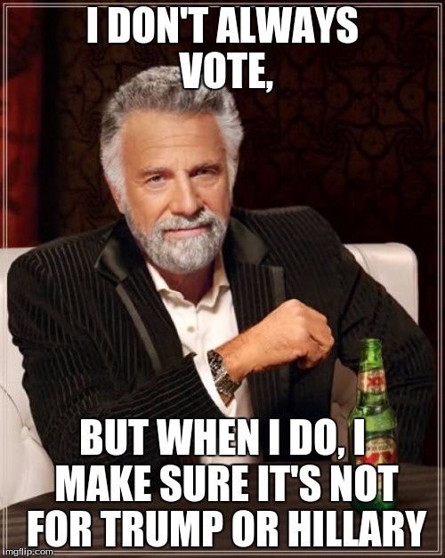 The Most Interesting Man In The World | I DON'T ALWAYS VOTE, BUT WHEN I DO, I MAKE SURE IT'S NOT FOR TRUMP OR HILLARY | image tagged in memes,the most interesting man in the world | made w/ Imgflip meme maker