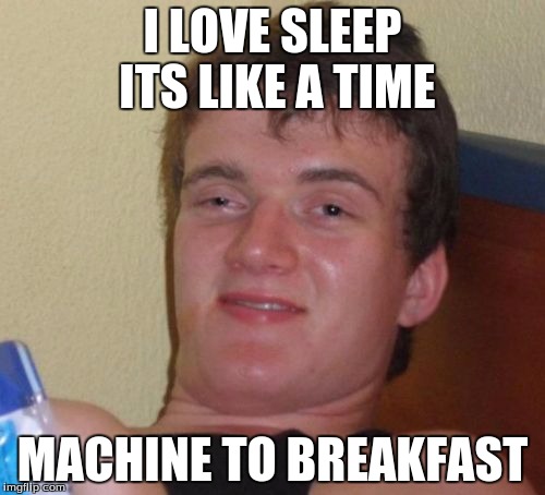 10 Guy | I LOVE SLEEP ITS LIKE A TIME; MACHINE TO BREAKFAST | image tagged in memes,10 guy | made w/ Imgflip meme maker