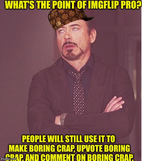 I'm an edgy cool guy who isn't afraid to express opinion. Don't hurt me. | WHAT'S THE POINT OF IMGFLIP PRO? PEOPLE WILL STILL USE IT TO MAKE BORING CRAP, UPVOTE BORING CRAP, AND COMMENT ON BORING CRAP. | image tagged in memes,face you make robert downey jr,scumbag,funny memes | made w/ Imgflip meme maker