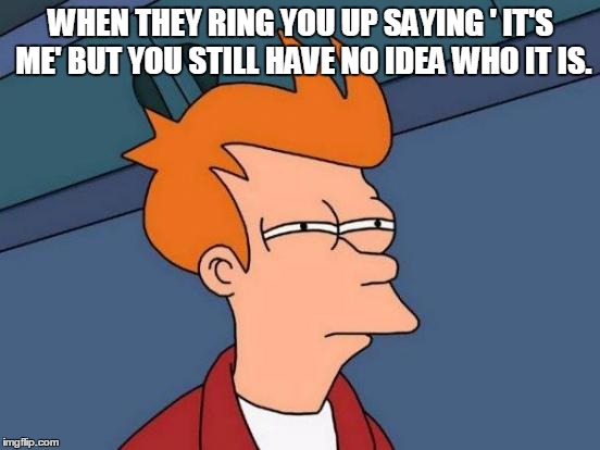 Futurama Fry Meme | WHEN THEY RING YOU UP SAYING ' IT'S ME' BUT YOU STILL HAVE NO IDEA WHO IT IS. | image tagged in memes,futurama fry | made w/ Imgflip meme maker