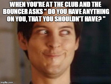 Spiderman Peter Parker Meme | WHEN YOU'RE AT THE CLUB AND THE BOUNCER ASKS " DO YOU HAVE ANYTHING ON YOU, THAT YOU SHOULDN'T HAVE? " | image tagged in memes,spiderman peter parker | made w/ Imgflip meme maker