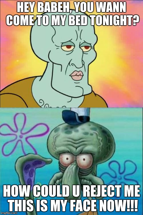 Squidward Meme | HEY BABEH, YOU WANN COME TO MY BED TONIGHT? HOW COULD U REJECT ME THIS IS MY FACE NOW!!! | image tagged in memes,squidward | made w/ Imgflip meme maker