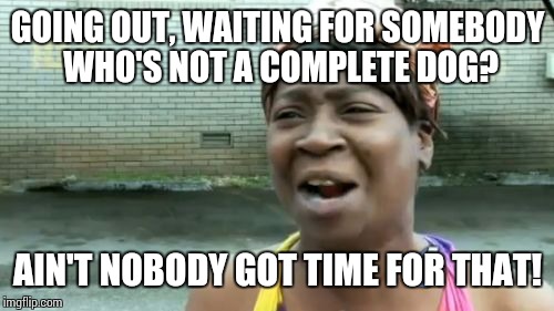 Ain't Nobody Got Time For That Meme | GOING OUT, WAITING FOR SOMEBODY WHO'S NOT A COMPLETE DOG? AIN'T NOBODY GOT TIME FOR THAT! | image tagged in memes,aint nobody got time for that | made w/ Imgflip meme maker