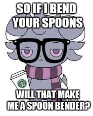  SO IF I BEND YOUR SPOONS; WILL THAT MAKE ME A SPOON BENDER? | image tagged in espurr got srs | made w/ Imgflip meme maker