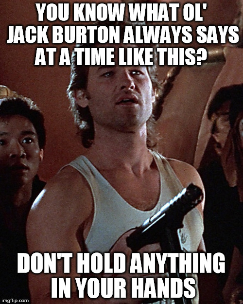 You know what ol' Jack Burton always says at a time like this? | YOU KNOW WHAT OL' JACK BURTON ALWAYS SAYS AT A TIME LIKE THIS? DON'T HOLD ANYTHING IN YOUR HANDS | image tagged in you know what ol' jack burton always says at a time like this,memes | made w/ Imgflip meme maker