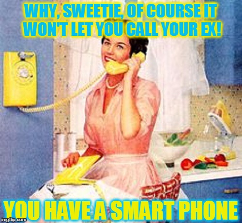 Ding a Ling! | WHY, SWEETIE, OF COURSE IT WON'T LET YOU CALL YOUR EX! YOU HAVE A SMART PHONE | image tagged in meme,relationships,let it go,men and women | made w/ Imgflip meme maker