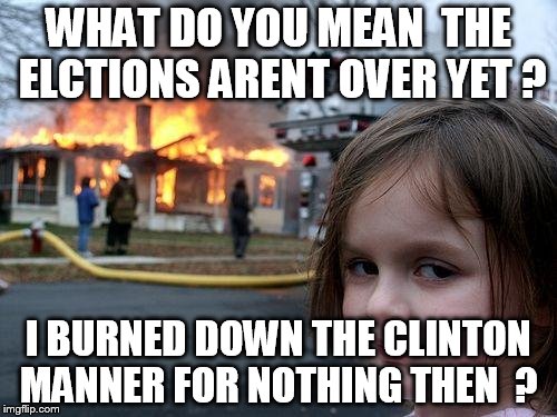 Disaster Girl | WHAT DO YOU MEAN  THE ELCTIONS ARENT OVER YET ? I BURNED DOWN THE CLINTON MANNER FOR NOTHING THEN  ? | image tagged in memes,disaster girl | made w/ Imgflip meme maker