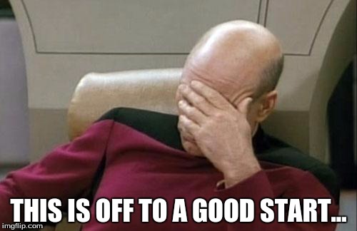 Captain Picard Facepalm | THIS IS OFF TO A GOOD START... | image tagged in memes,captain picard facepalm | made w/ Imgflip meme maker