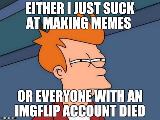 I've gotten no comments in the last week  | EITHER I JUST SUCK AT MAKING MEMES; OR EVERYONE WITH AN IMGFLIP ACCOUNT DIED | image tagged in memes,futurama fry | made w/ Imgflip meme maker