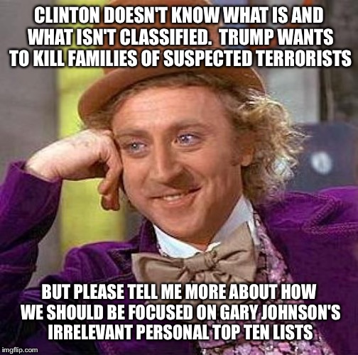 Come on, a little perspective people. | CLINTON DOESN'T KNOW WHAT IS AND WHAT ISN'T CLASSIFIED.  TRUMP WANTS TO KILL FAMILIES OF SUSPECTED TERRORISTS; BUT PLEASE TELL ME MORE ABOUT HOW WE SHOULD BE FOCUSED ON GARY JOHNSON'S IRRELEVANT PERSONAL TOP TEN LISTS | image tagged in memes,creepy condescending wonka,gary johnson | made w/ Imgflip meme maker