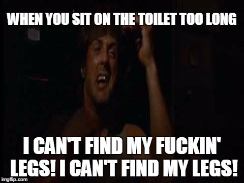 You know that it's happened | WHEN YOU SIT ON THE TOILET TOO LONG; I CAN'T FIND MY FUCKIN' LEGS! I CAN'T FIND MY LEGS! | image tagged in rambo legs | made w/ Imgflip meme maker