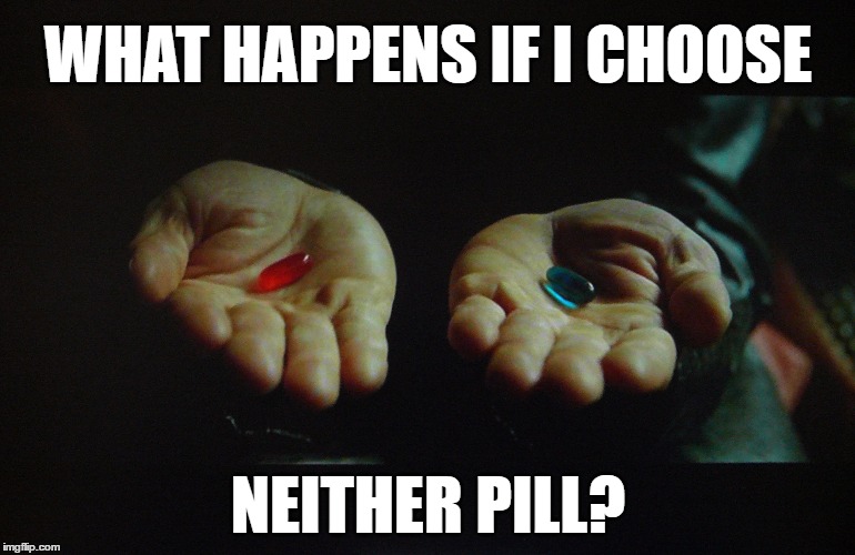 Morpheus Offer | WHAT HAPPENS IF I CHOOSE; NEITHER PILL? | image tagged in matrix morpheus offer,matrix,pills,drugs,choice,philosophy | made w/ Imgflip meme maker
