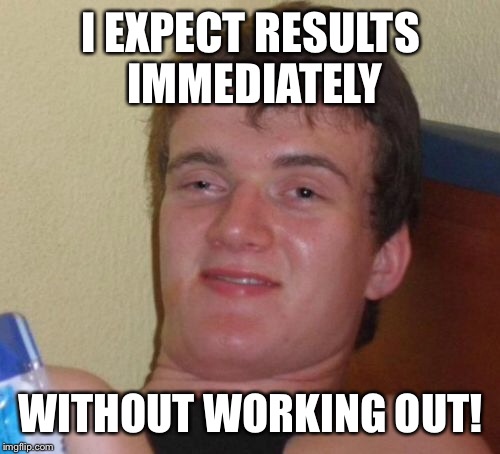 10 Guy Meme | I EXPECT RESULTS IMMEDIATELY WITHOUT WORKING OUT! | image tagged in memes,10 guy | made w/ Imgflip meme maker