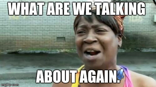 Ain't Nobody Got Time For That | WHAT ARE WE TALKING; ABOUT AGAIN. | image tagged in memes,aint nobody got time for that | made w/ Imgflip meme maker