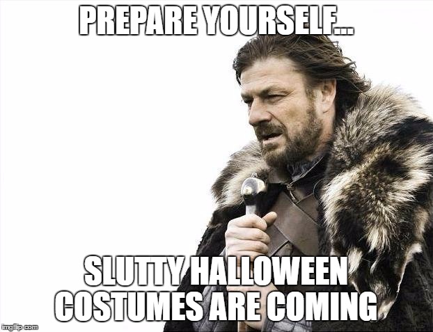 Brace Yourselves X is Coming | PREPARE YOURSELF... SLUTTY HALLOWEEN COSTUMES ARE COMING | image tagged in memes,brace yourselves x is coming | made w/ Imgflip meme maker