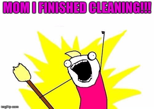 X All The Y | MOM I FINISHED CLEANING!!! | image tagged in memes,x all the y | made w/ Imgflip meme maker