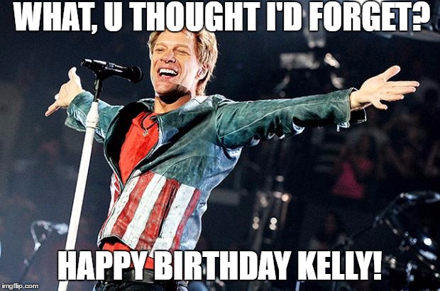 Bon Jovi | WHAT, U THOUGHT I'D
FORGET? HAPPY BIRTHDAY KELLY! | image tagged in bon jovi | made w/ Imgflip meme maker