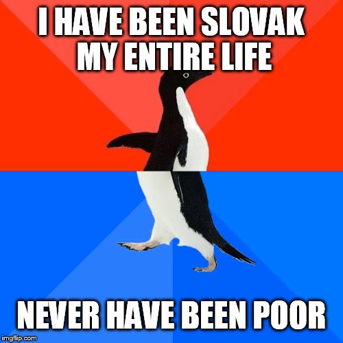 Socially Awesome Awkward Penguin | I HAVE BEEN SLOVAK MY ENTIRE LIFE; NEVER HAVE BEEN POOR | image tagged in memes,socially awesome awkward penguin | made w/ Imgflip meme maker