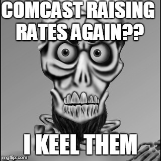 For cryin' out loud,  when does it end?? | COMCAST RAISING RATES AGAIN?? I KEEL THEM | image tagged in keel | made w/ Imgflip meme maker