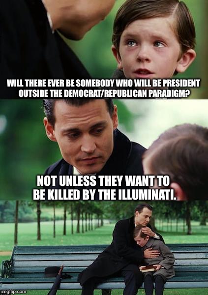 Finding Neverland | WILL THERE EVER BE SOMEBODY WHO WILL BE PRESIDENT OUTSIDE THE DEMOCRAT/REPUBLICAN PARADIGM? NOT UNLESS THEY WANT TO BE KILLED BY THE ILLUMINATI. | image tagged in memes,finding neverland | made w/ Imgflip meme maker