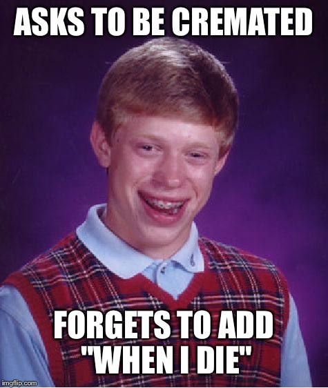 Bad Luck Brian Meme | ASKS TO BE CREMATED FORGETS TO ADD "WHEN I DIE" | image tagged in memes,bad luck brian | made w/ Imgflip meme maker