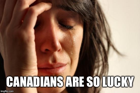First World Problems Meme | CANADIANS ARE SO LUCKY | image tagged in memes,first world problems | made w/ Imgflip meme maker