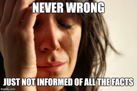 First World Problems Meme | NEVER WRONG JUST NOT INFORMED OF ALL THE FACTS | image tagged in memes,first world problems | made w/ Imgflip meme maker