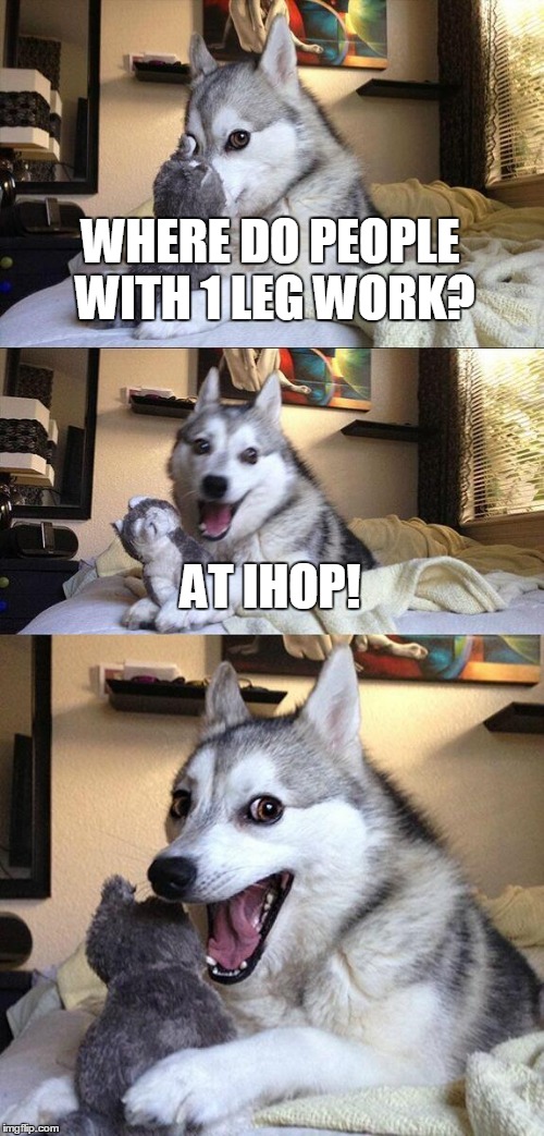 Bad Pun Dog Meme | WHERE DO PEOPLE WITH 1 LEG WORK? AT IHOP! | image tagged in memes,bad pun dog | made w/ Imgflip meme maker