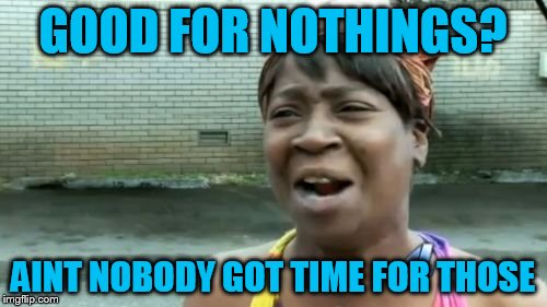 Ain't Nobody Got Time For That Meme | GOOD FOR NOTHINGS? AINT NOBODY GOT TIME FOR THOSE | image tagged in memes,aint nobody got time for that | made w/ Imgflip meme maker