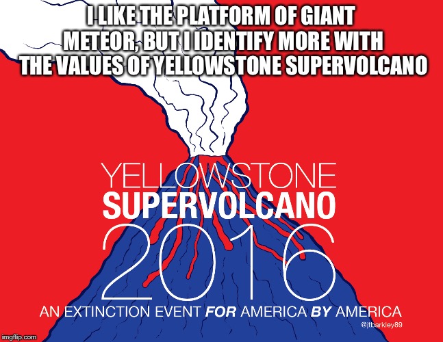 I LIKE THE PLATFORM OF GIANT METEOR, BUT I IDENTIFY MORE WITH THE VALUES OF YELLOWSTONE SUPERVOLCANO | image tagged in president,memes,disaster | made w/ Imgflip meme maker