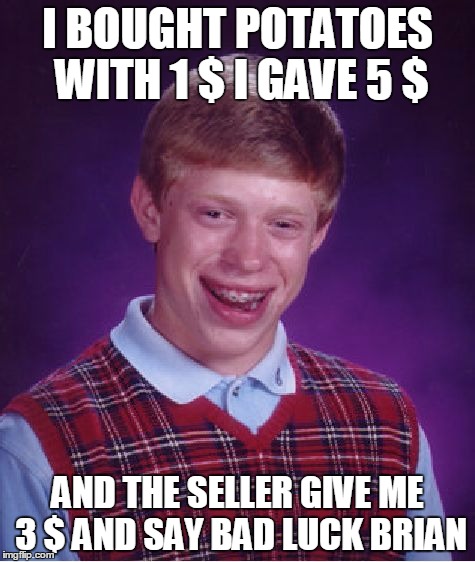 Bad Luck Brian I BOUGHT POTATOES WITH 1 $ I GAVE 5 $; AND THE SELLER GIVE M...