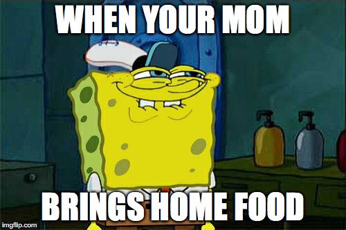 Don't You Squidward | WHEN YOUR MOM; BRINGS HOME FOOD | image tagged in memes,dont you squidward | made w/ Imgflip meme maker