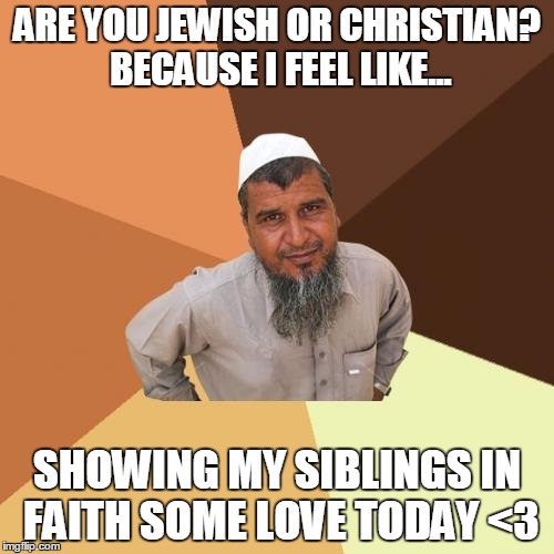 Ordinary Muslim Man Meme | ARE YOU JEWISH OR CHRISTIAN? BECAUSE I FEEL LIKE... SHOWING MY SIBLINGS IN FAITH SOME LOVE TODAY <3 | image tagged in memes,ordinary muslim man | made w/ Imgflip meme maker