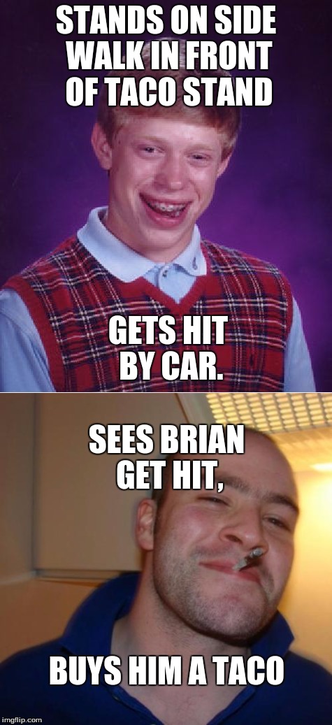 Continue the chain!! | STANDS ON SIDE WALK IN FRONT OF TACO STAND; GETS HIT BY CAR. SEES BRIAN GET HIT, BUYS HIM A TACO | image tagged in bad luck brian,good guy greg,tacos,fail | made w/ Imgflip meme maker