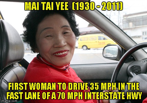 In honor of Mai Tai.... | MAI TAI YEE  (1930 - 2011); FIRST WOMAN TO DRIVE 35 MPH IN THE FAST LANE OF A 70 MPH INTERSTATE HWY | image tagged in funny memes,slowpoke,slow,highway,asian stereotypes | made w/ Imgflip meme maker