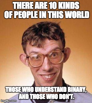 geek | THERE ARE 10 KINDS OF PEOPLE IN THIS WORLD; THOSE WHO UNDERSTAND BINARY, AND THOSE WHO DON'T. | image tagged in geek | made w/ Imgflip meme maker