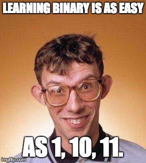 geek | LEARNING BINARY IS AS EASY; AS 1, 10, 11. | image tagged in geek | made w/ Imgflip meme maker