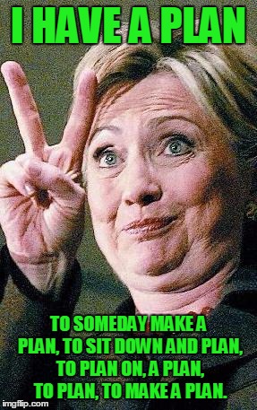 Hillary Clinton's plan  | I HAVE A PLAN; TO SOMEDAY MAKE A PLAN, TO SIT DOWN AND PLAN, TO PLAN ON, A PLAN, TO PLAN, TO MAKE A PLAN. | image tagged in hillary clinton 2016 | made w/ Imgflip meme maker