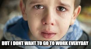 BUT I DONT WANT TO GO TO WORK EVERYDAY | made w/ Imgflip meme maker