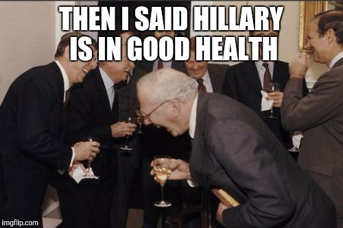 Laughing Men In Suits | THEN I SAID HILLARY IS IN GOOD HEALTH | image tagged in memes,laughing men in suits | made w/ Imgflip meme maker