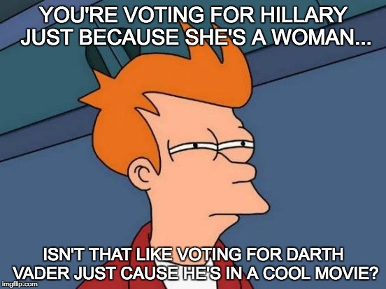 Futurama Fry | YOU'RE VOTING FOR HILLARY JUST BECAUSE SHE'S A WOMAN... ISN'T THAT LIKE VOTING FOR DARTH VADER JUST CAUSE HE'S IN A COOL MOVIE? | image tagged in memes,futurama fry | made w/ Imgflip meme maker