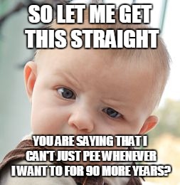 Skeptical Baby | SO LET ME GET THIS STRAIGHT; YOU ARE SAYING THAT I CAN'T JUST PEE WHENEVER I WANT TO FOR 90 MORE YEARS? | image tagged in memes,skeptical baby | made w/ Imgflip meme maker